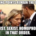 obama and hillary | TALKING POINTS REMAIN THE SAME. RACIST, SEXIST, HOMOPHOBIC. IN THAT ORDER. | image tagged in obama and hillary | made w/ Imgflip meme maker