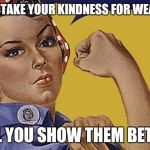 strong ass bitch | PEOPLE TAKE YOUR KINDNESS FOR WEAKNESS; UNTIL YOU SHOW THEM BETTER!! | image tagged in strong ass bitch | made w/ Imgflip meme maker