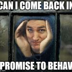 Peeping Ted Cruz | CAN I COME BACK IN; I PROMISE TO BEHAVE | image tagged in peeping ted cruz | made w/ Imgflip meme maker