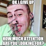 Seeking attention much? | OK I GIVE UP; HOW MUCH ATTENTION ARE YOU LOOKING FOR? | image tagged in i need attention,college liberal,piercings,creepy condescending wonka,maybehedidn'tgethuggedenoughasachild | made w/ Imgflip meme maker