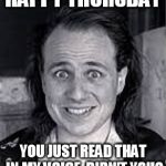 Happy Thursday | HAPPY THURSDAY; YOU JUST READ THAT IN MY VOICE, DIDN'T YOU? | image tagged in happy thursday | made w/ Imgflip meme maker