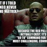 Welcome to the Matrix | WHAT IF I TOLD YOU
NEO NEVER LEFT THE MATRIX? BECAUSE THE RED PILL DOESN'T ACTUALLY EXIST. IT'S JUST A "GO TO" COMMAND FOR THE FINAL, MOST CHALLENGING, CONVINCING LEVEL. | image tagged in welcome to the matrix | made w/ Imgflip meme maker