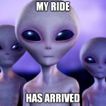 aliens | MY RIDE; HAS ARRIVED | image tagged in aliens | made w/ Imgflip meme maker