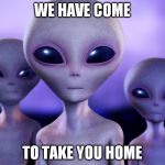 aliens | WE HAVE COME; TO TAKE YOU HOME | image tagged in aliens | made w/ Imgflip meme maker