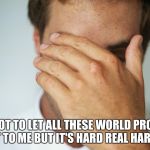 its depressing so much death ... | I TRY NOT TO LET ALL THESE WORLD PROBLEMS GET TO ME BUT IT'S HARD REAL HARD !!! | image tagged in first world problems | made w/ Imgflip meme maker