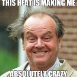 Jack Nicholson  | THIS HEAT IS MAKING ME; ABSOLUTELY CRAZY | image tagged in jack nicholson | made w/ Imgflip meme maker