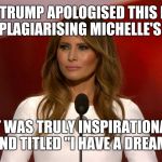 melania trump | MELANIA TRUMP APOLOGISED THIS MORNING ABOUT PLAGIARISING MICHELLE'S SPEECH; IT WAS TRULY INSPIRATIONAL AND TITLED "I HAVE A DREAM" | image tagged in melania trump,martin luther king jr,wife,speech,memes | made w/ Imgflip meme maker