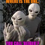 "This Is Why" Aliens | WHERE IS THE ONE.. YOU CALL 'BEIBER'? | image tagged in this is why aliens | made w/ Imgflip meme maker