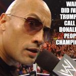 The Rock | WAIT... DID IVANKA TRUMP JUST CALL THE DONALD "THE PEOPLE'S CHAMPION"??? | image tagged in the rock | made w/ Imgflip meme maker