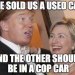 Trump Hillary | ONE SOLD US A USED CAR; AND THE OTHER SHOULD BE IN A COP CAR | image tagged in trump hillary | made w/ Imgflip meme maker