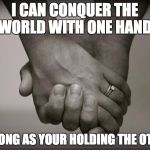 holding hands | I CAN CONQUER THE WORLD WITH ONE HAND; AS LONG AS YOUR HOLDING THE OTHER | image tagged in holding hands | made w/ Imgflip meme maker