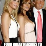 ivanka melania | FOUR GREAT REASONS TO VOTE FOR DONALD J TRUMP | image tagged in ivanka melania | made w/ Imgflip meme maker