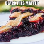 Blackberry Pie | BLACK PIES MATTER | image tagged in blackberry pie | made w/ Imgflip meme maker