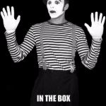 mime in the box | I-I-I-I'M  THE MI-I-I-IME; IN THE BOX | image tagged in mime in the box | made w/ Imgflip meme maker