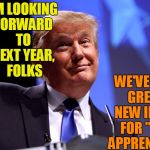 DONALD'S PLANNING AHEAD | I'M LOOKING FORWARD TO NEXT YEAR,  FOLKS; WE'VE GOT GREAT NEW IDEAS FOR "THE APPRENTICE" | image tagged in donald trump no2 | made w/ Imgflip meme maker