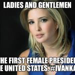Ivanka Trump | LADIES AND GENTLEMEN THE FIRST FEMALE PRESIDENT OF THE UNITED STATES. #IVANKA2024 | image tagged in ivanka trump | made w/ Imgflip meme maker