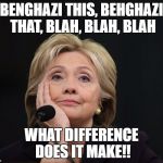 hillary clinton Benghazi party fractured split Democratic factio | BENGHAZI THIS, BEHGHAZI THAT, BLAH, BLAH, BLAH; WHAT DIFFERENCE DOES IT MAKE!! | image tagged in hillary clinton benghazi party fractured split democratic factio | made w/ Imgflip meme maker