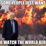 Bernie leaves the race | SOME PEOPLE JUST WANT; TO WATCH THE WORLD BERN | image tagged in bernie sanders on fire,bernie sanders,fire,memes | made w/ Imgflip meme maker