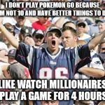Sports Fans | I DON'T PLAY POKEMON GO BECAUSE I'M NOT 10 AND HAVE BETTER THINGS TO DO; LIKE WATCH MILLIONAIRES PLAY A GAME FOR 4 HOURS | image tagged in sports fans | made w/ Imgflip meme maker