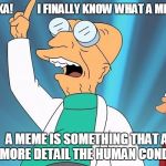 Farnsworth heureka | HEUREKA!           I FINALLY KNOW WHAT A MEME IS! A MEME IS SOMETHING THAT ADDS MORE DETAIL THE HUMAN CONDITION | image tagged in farnsworth heureka | made w/ Imgflip meme maker