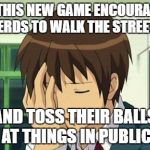 Kyon Face Palm Meme | SO THIS NEW GAME ENCOURAGES NERDS TO WALK THE STREETS; AND TOSS THEIR BALLS AT THINGS IN PUBLIC | image tagged in memes,kyon face palm | made w/ Imgflip meme maker