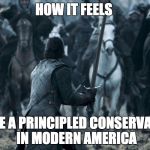 How to be a principled conservative in modern America | HOW IT FEELS; TO BE A PRINCIPLED CONSERVATIVE IN MODERN AMERICA | image tagged in john snow,game of thrones,political,conservative | made w/ Imgflip meme maker