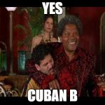 cuban b | YES; CUBAN B | image tagged in cuban b | made w/ Imgflip meme maker