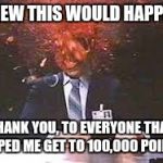I knew i was close to 100k, and started getting nervous, because... | I KNEW THIS WOULD HAPPEN... THANK YOU, TO EVERYONE THAT HELPED ME GET TO 100,000 POINTS! | image tagged in exploding head,100000 points,whoo hoo,finally | made w/ Imgflip meme maker