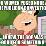 No women or republicans were hurt in the making of this meme. In the reading of it... That's out of my control. | 100 WOMEN POSED NUDE AT A REPUBLICAN CONVENTION... I KNEW THE GOP WAS GOOD FOR SOMETHING! | image tagged in quagmire approves | made w/ Imgflip meme maker