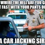 Officer Ticket | SON, WHERE THE HELL ARE YOU GOING THAT FAST WITH YOUR PANTS DOWN! A CAR JACKING SIR. | image tagged in officer ticket | made w/ Imgflip meme maker