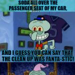 The Things I Do To My Car... | LAST NIGHT I SPILLED STRAWBERRY SODA ALL OVER THE PASSENGER SEAT OF MY CAR, AND I GUESS YOU CAN SAY THAT THE CLEAN UP WAS FANTA-STIC! | image tagged in bad pun squidward,bad pun,funny,my misfortune,strawberry fanta,memes | made w/ Imgflip meme maker