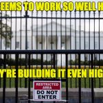 White House Fence | IT SEEMS TO WORK SO WELL HERE; THEY'RE BUILDING IT EVEN HIGHER | image tagged in white house fence | made w/ Imgflip meme maker