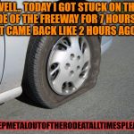 real man flat tire | WELL.. TODAY I GOT STUCK ON THE SIDE OF THE FREEWAY FOR 7 HOURS!!!! JUST CAME BACK LIKE 2 HOURS AGO. .  . . #KEEPMETALOUTOFTHERODEATALLTIMESPLEASE!! | image tagged in real man flat tire | made w/ Imgflip meme maker