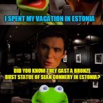 Kermit Triggered | I SPENT MY VACATION IN ESTONIA; DID YOU KNOW THEY CAST A BRONZE BUST STATUE OF SEAN CONNERY IN ESTONIA? | image tagged in kermit triggered,memes,sean connery  kermit,kermit the frog,sean connery | made w/ Imgflip meme maker