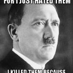 I know it's a genocide but still Hitler is a little patriotic | I DID NOT KILLED JEWS FOR I JUST HATED THEM; I KILLED THEM BECAUSE I FOUGHT FOR MY COUNTRY | image tagged in adolf hitler,jews,genocide,patriots | made w/ Imgflip meme maker