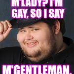 When a gay guy *tips fedora* | M'LADY? I'M GAY, SO I SAY; M'GENTLEMAN. | image tagged in tips fedora | made w/ Imgflip meme maker