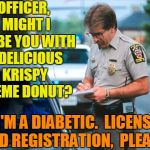 Hey,  it doesn't hurt to ask | OFFICER,  MIGHT I BRIBE YOU WITH A DELICIOUS KRISPY KREME DONUT? I'M A DIABETIC.  LICENSE AND REGISTRATION,  PLEASE? | image tagged in officer ticket | made w/ Imgflip meme maker