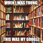 Library | WHEN I WAS YOUNG, THIS WAS MY GOOGLE. | image tagged in library | made w/ Imgflip meme maker