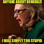 hillary clinton | I DIDN'T MISLEAD ANYONE ABOUT BENGHAZI; I WAS SIMPLY TOO STUPID TO DO MY JOB !!! | image tagged in hillary clinton | made w/ Imgflip meme maker
