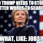 DONALD TRUMP NEEDS TO STOP USING FOUR LETTER WORDS TO SCARE PEOPLE! WHAT, LIKE: JOBS? | image tagged in hillary clinton,donald trump,republicans,tea party | made w/ Imgflip meme maker