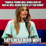 Melania Trump | "DONALD TRUMP WILL NEVER GIVE UP, AND HE WILL NEVER, NEVER LET YOU DOWN" SAYS HIS THIRD WIFE | image tagged in melania trump | made w/ Imgflip meme maker