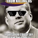 I'm sorry. :) | I STOPPED CUBA FROM KILLING US; I GUESS YOU COULD SAY I GAVE THE SOVIETS SOME SERIOUS BRAIN DAMAGE | image tagged in ghetto john f kennedy,memes | made w/ Imgflip meme maker