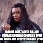 Thulsa Doom | IMAGINE WHAT SEVEN BILLION HUMANS COULD ACCOMPLISH IF WE ALL LOVED AND RESPECTED EACH OTHER | image tagged in thulsa doom | made w/ Imgflip meme maker