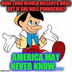 Hillary4Prison2016! | HOW LONG WOULD HILLARYS NOSE GET IF SHE WAS PINNOCHIO? AMERICA MAY NEVER KNOW. . . | image tagged in pinnochio | made w/ Imgflip meme maker