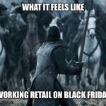Jon snow | WHAT IT FEELS LIKE; WORKING RETAIL ON BLACK FRIDAY | image tagged in jon snow,black friday,retail | made w/ Imgflip meme maker