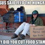 homeless woman with sign | JESUS SAID FEED THE HUNGRY! WHY DID YOU CUT FOOD STAMPS? | image tagged in homeless woman with sign | made w/ Imgflip meme maker