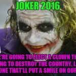 The Joker | JOKER 2016; IF WE'RE GOING TO ELECT A CLOWN THAT'S GOING TO DESTROY THE COUNTRY, LET'S ELECT ONE THAT'LL PUT A SMILE ON OUR FACES | image tagged in the joker | made w/ Imgflip meme maker