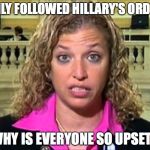 Debbie Wasserman Schultz | I ONLY FOLLOWED HILLARY'S ORDERS; WHY IS EVERYONE SO UPSET? | image tagged in debbie wasserman schultz | made w/ Imgflip meme maker