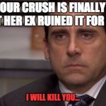 Ex Boyfriends get all the fun.  They also get their girlfriend back after their 2nd breakup while you're stuck being alone... :D | WHEN YOUR CRUSH IS FINALLY SINGLE, BUT HER EX RUINED IT FOR YOU; I WILL KILL YOU... | image tagged in death stare,breakup,crush,ex boyfriend,lol,angry | made w/ Imgflip meme maker