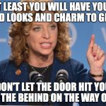 Debbie Wasserman Schultz | AT LEAST YOU WILL HAVE YOUR GOOD LOOKS AND CHARM TO GET BY; DON'T LET THE DOOR HIT YOU IN THE BEHIND ON THE WAY OUT | image tagged in debbie wasserman schultz | made w/ Imgflip meme maker